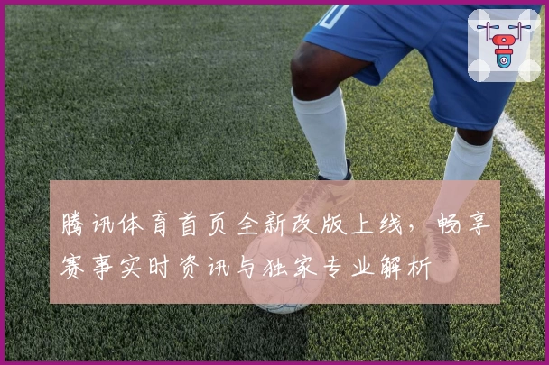 腾讯体育首页全新改版上线，畅享赛事实时资讯与独家专业解析