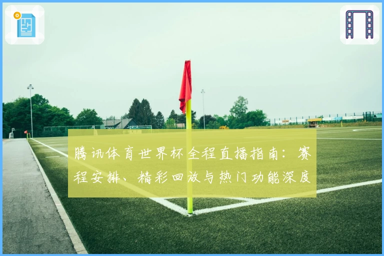 腾讯体育世界杯全程直播指南:赛程安排、精彩回放与热门功能深度解析