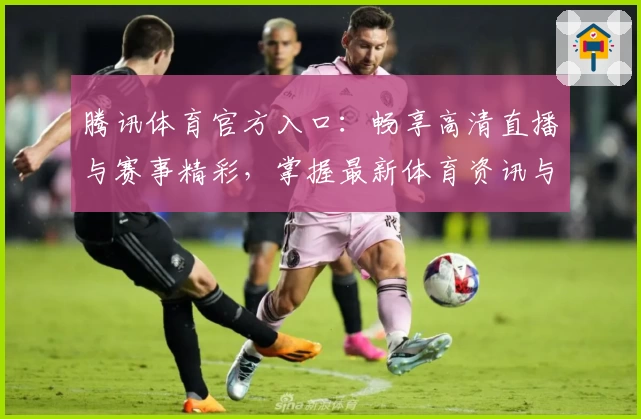 腾讯体育官方入口：畅享高清直播与赛事精彩，掌握最新体育资讯与互动体验