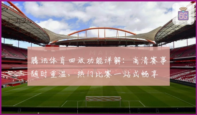 腾讯体育回放功能详解：高清赛事随时重温，热门比赛一站式畅享