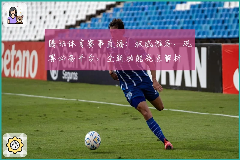 腾讯体育赛事直播:权威推荐,观赛必备平台,全新功能亮点解析