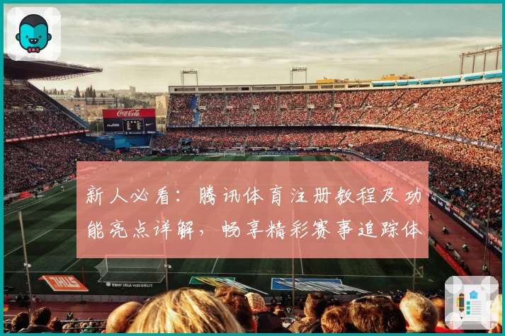 新人必看：腾讯体育注册教程及功能亮点详解，畅享精彩赛事追踪体验