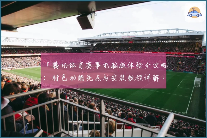 「腾讯体育赛事电脑版体验全攻略：特色功能亮点与安装教程详解」
