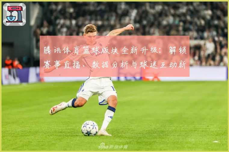 腾讯体育篮球版块全新升级：解锁赛事直播、数据分析与球迷互动新体验