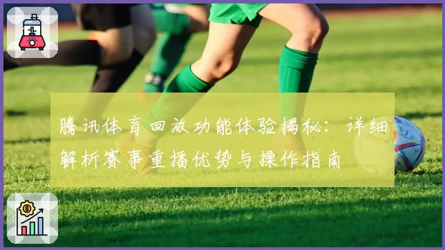 腾讯体育回放功能体验揭秘：详细解析赛事重播优势与操作指南