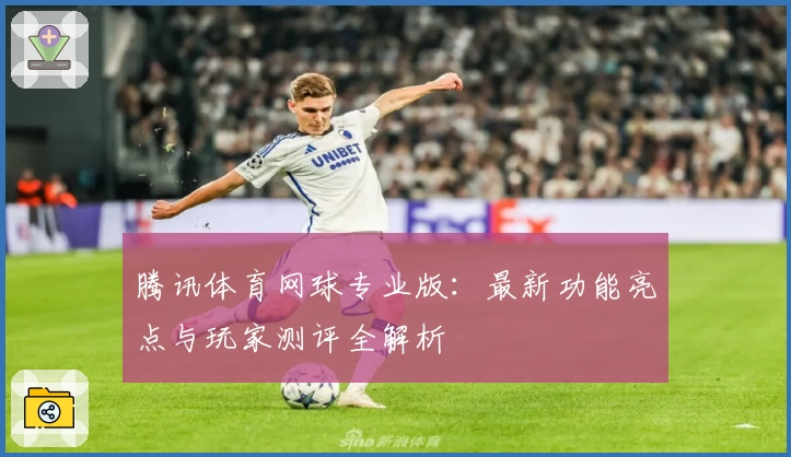 腾讯体育网球专业版：最新功能亮点与玩家测评全解析