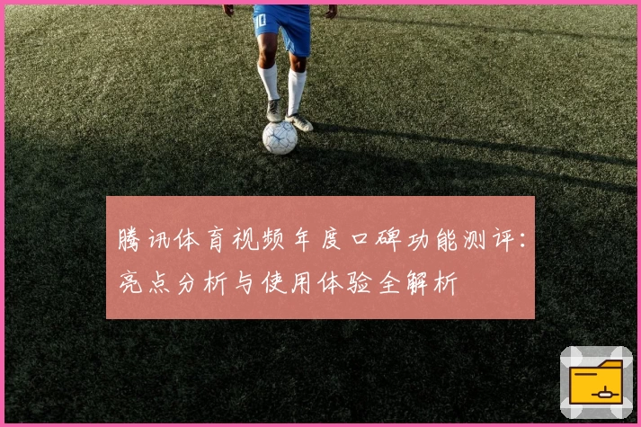 腾讯体育视频年度口碑功能测评：亮点分析与使用体验全解析
