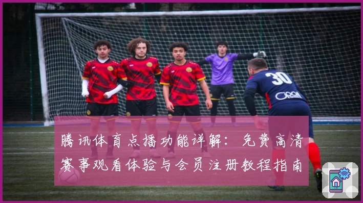 腾讯体育点播功能详解：免费高清赛事观看体验与会员注册教程指南
