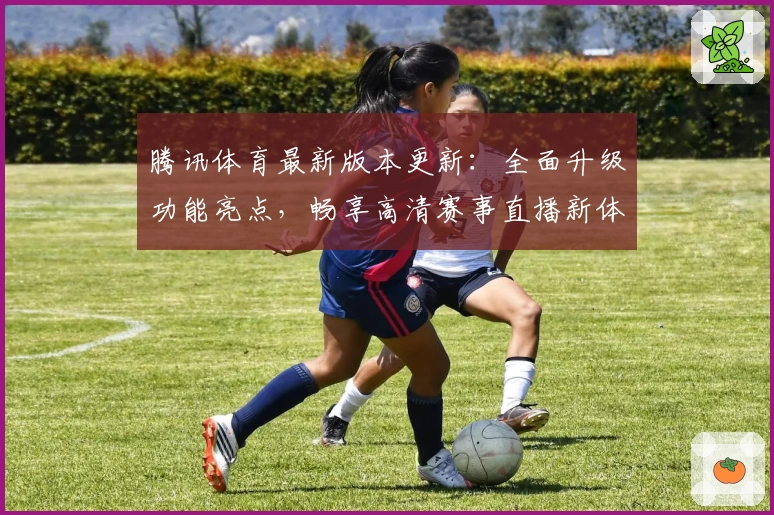 腾讯体育最新版本更新：全面升级功能亮点，畅享高清赛事直播新体验！