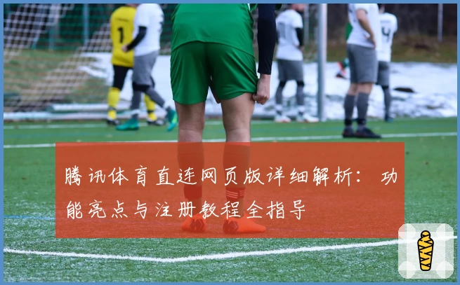 腾讯体育直连网页版详细解析：功能亮点与注册教程全指导