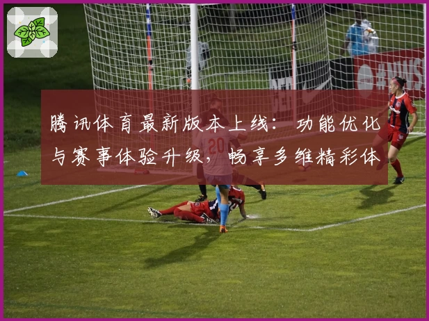 腾讯体育最新版本上线：功能优化与赛事体验升级，畅享多维精彩体育世界