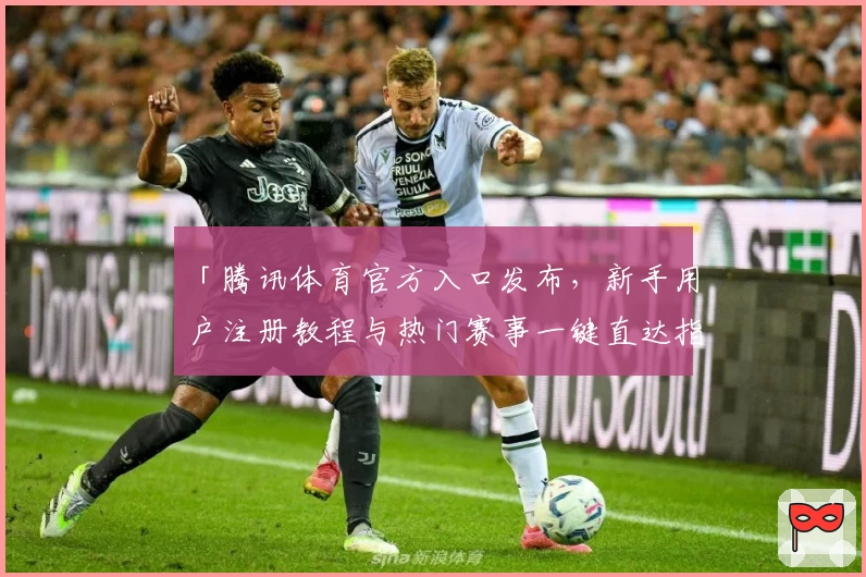「腾讯体育官方入口发布，新手用户注册教程与热门赛事一键直达指南」
