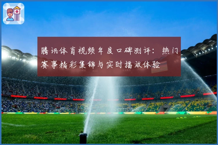 腾讯体育视频年度口碑测评：热门赛事精彩集锦与实时播放体验