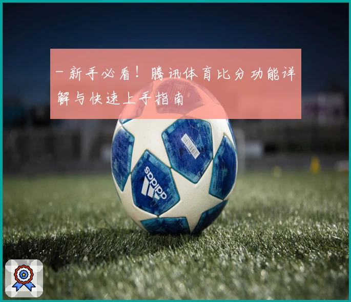 - 新手必看！腾讯体育比分功能详解与快速上手指南