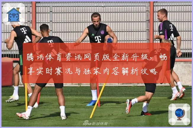 腾讯体育资讯网页版全新升级，畅享实时赛况与独家内容解析攻略