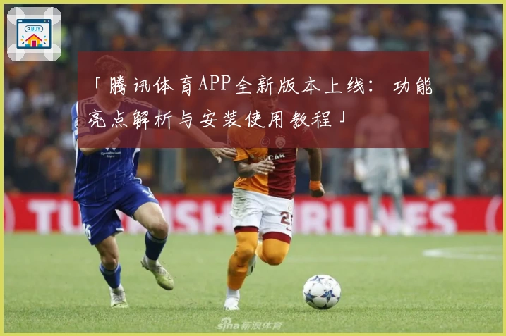 「腾讯体育APP全新版本上线：功能亮点解析与安装使用教程」