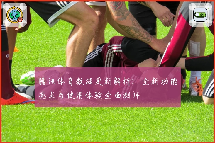腾讯体育数据更新解析:全新功能亮点与使用体验全面测评