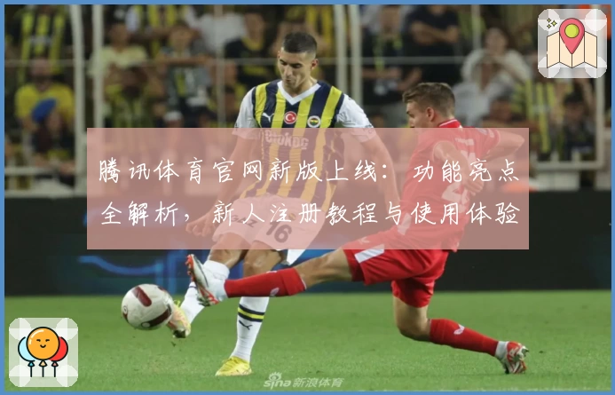 腾讯体育官网新版上线：功能亮点全解析，新人注册教程与使用体验深度推荐