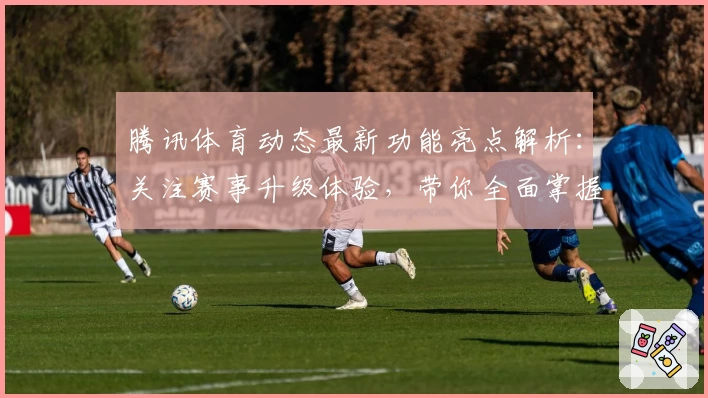 腾讯体育动态最新功能亮点解析：关注赛事升级体验，带你全面掌握最实用观看技巧