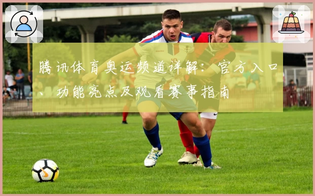 腾讯体育奥运频道详解：官方入口、功能亮点及观看赛事指南