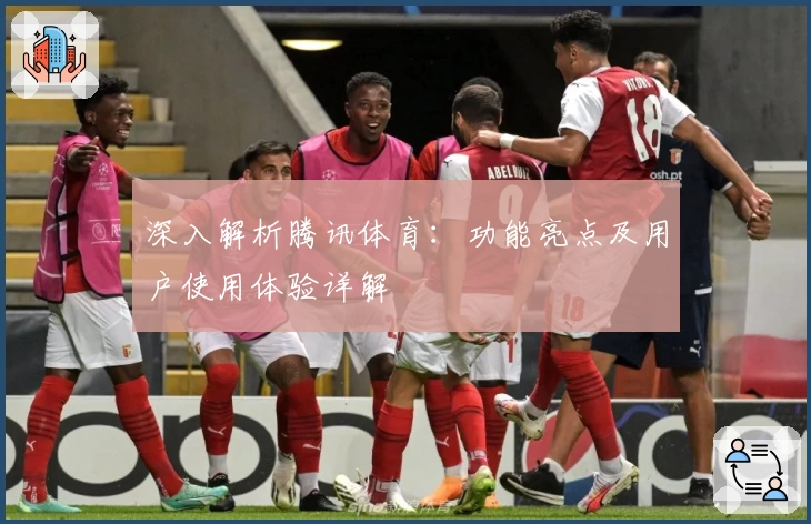 深入解析腾讯体育：功能亮点及用户使用体验详解