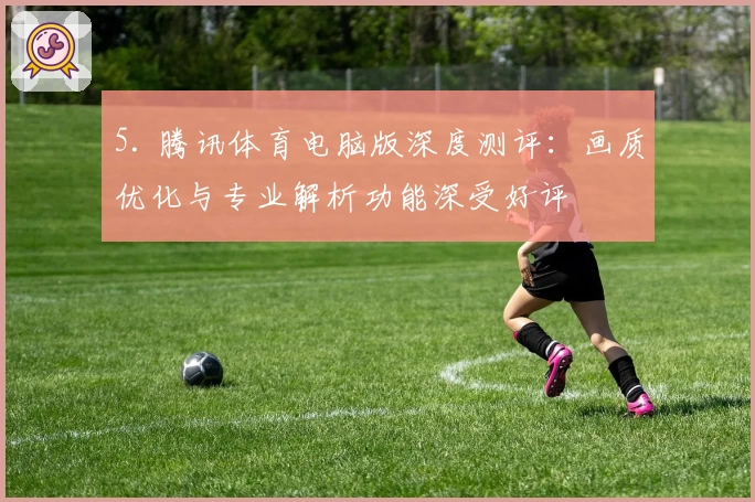 5. 腾讯体育电脑版深度测评:画质优化与专业解析功能深受好评