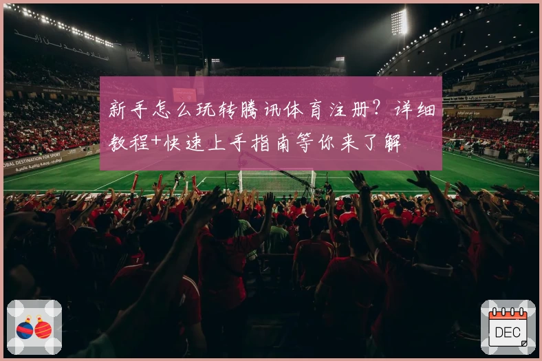 新手怎么玩转腾讯体育注册？详细教程+快速上手指南等你来了解
