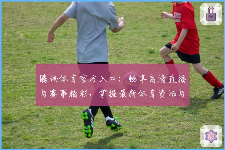 腾讯体育官方入口：畅享高清直播与赛事精彩，掌握最新体育资讯与互动体验