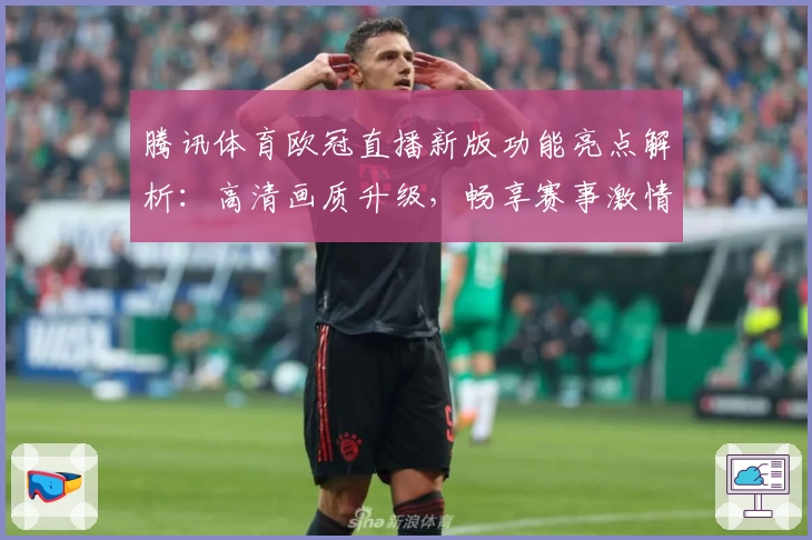 腾讯体育欧冠直播新版功能亮点解析:高清画质升级,畅享赛事激情体验