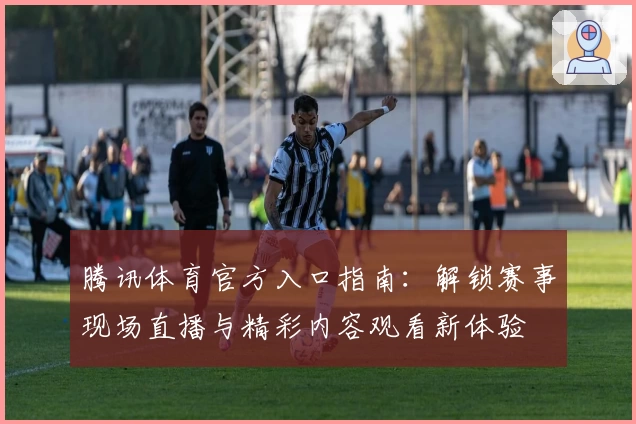 腾讯体育官方入口指南：解锁赛事现场直播与精彩内容观看新体验