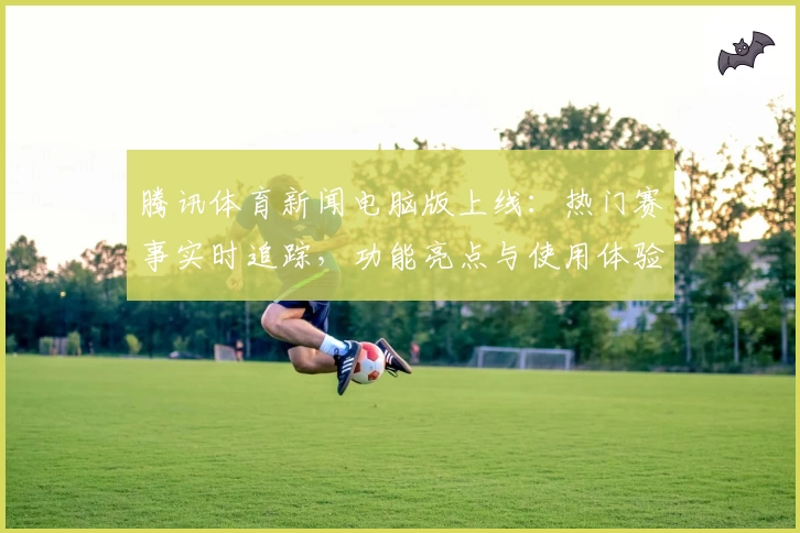 腾讯体育新闻电脑版上线：热门赛事实时追踪，功能亮点与使用体验全解析