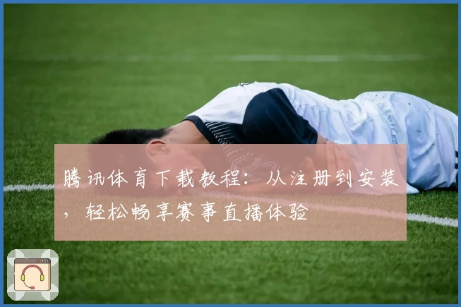 腾讯体育下载教程：从注册到安装，轻松畅享赛事直播体验
