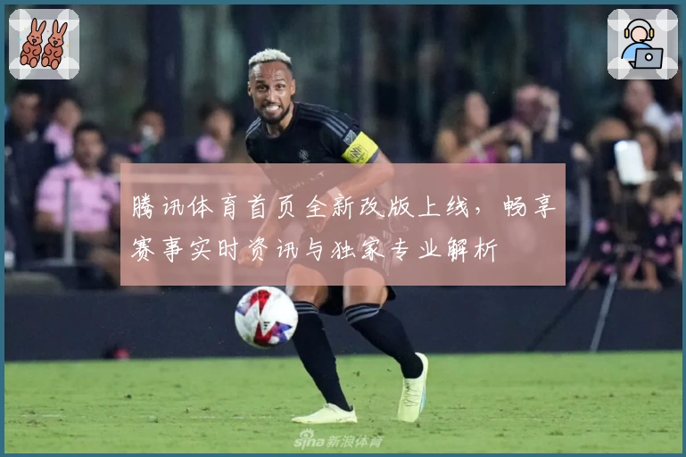 腾讯体育首页全新改版上线，畅享赛事实时资讯与独家专业解析