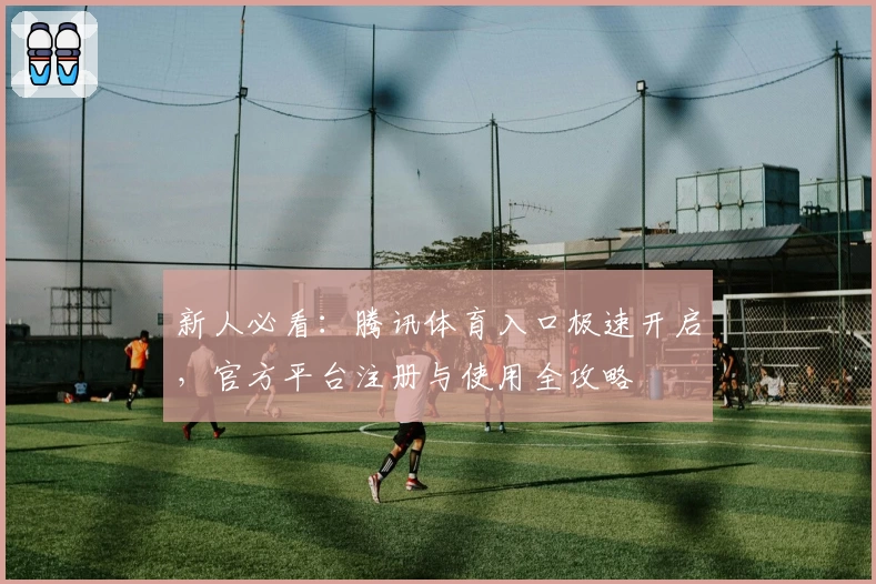 新人必看：腾讯体育入口极速开启，官方平台注册与使用全攻略