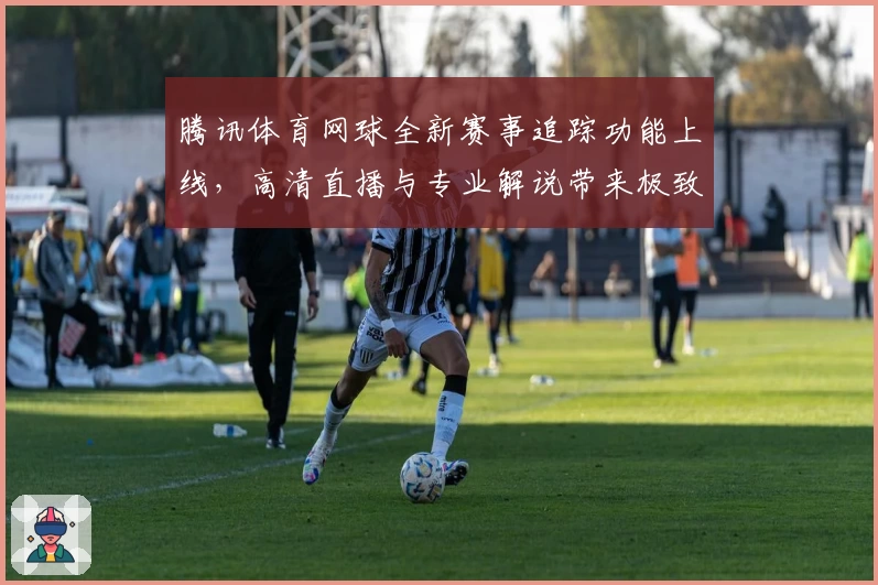 腾讯体育网球全新赛事追踪功能上线,高清直播与专业解说带来极致观赛体验