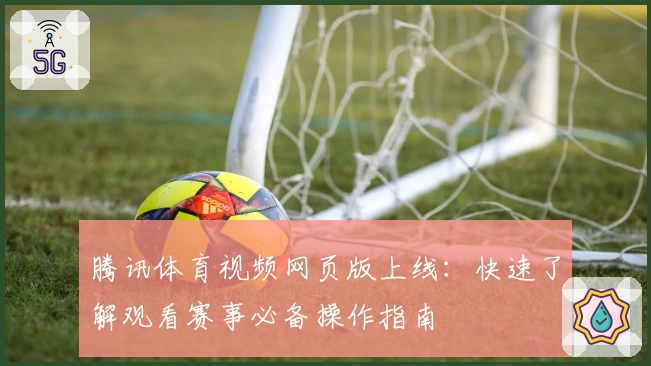 腾讯体育视频网页版上线：快速了解观看赛事必备操作指南