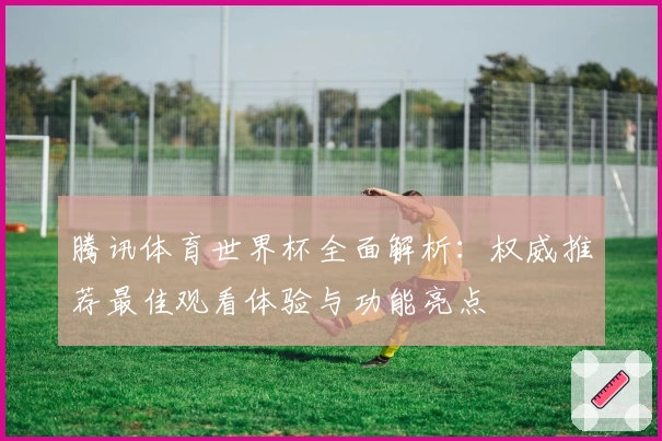 腾讯体育世界杯全面解析:权威推荐最佳观看体验与功能亮点