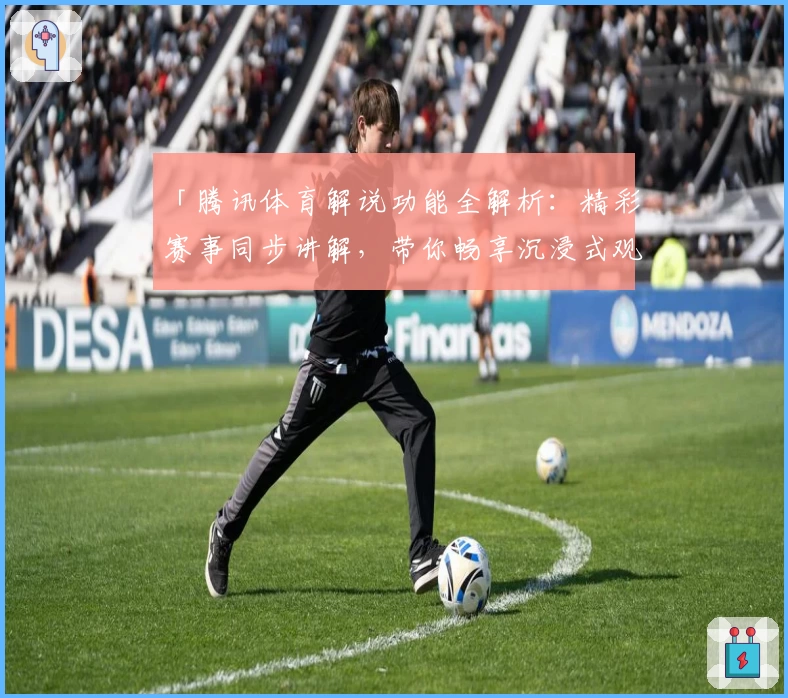 「腾讯体育解说功能全解析：精彩赛事同步讲解，带你畅享沉浸式观赛体验」
