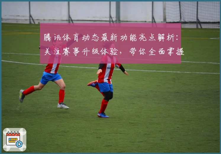 腾讯体育动态最新功能亮点解析：关注赛事升级体验，带你全面掌握最实用观看技巧