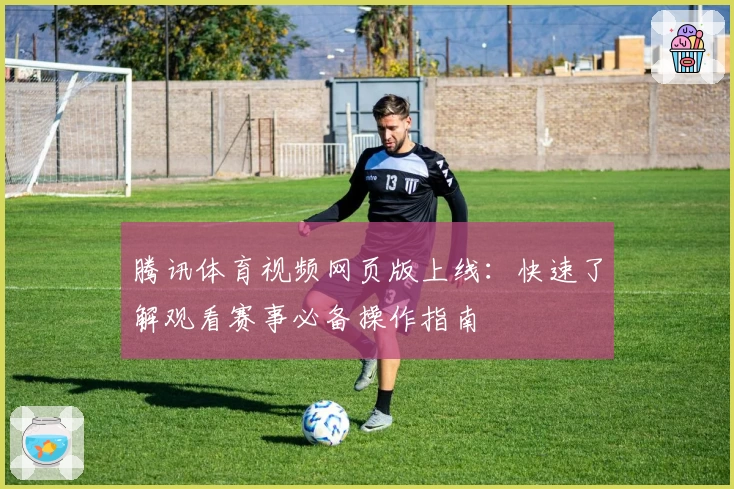 腾讯体育视频网页版上线：快速了解观看赛事必备操作指南