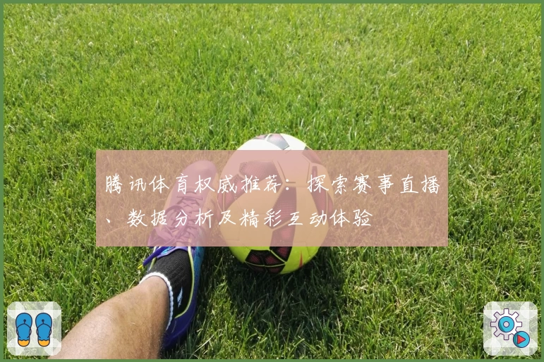 腾讯体育权威推荐：探索赛事直播、数据分析及精彩互动体验
