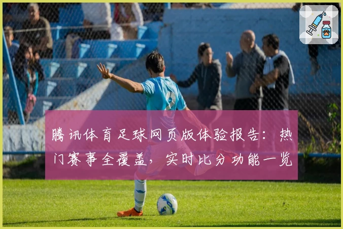 腾讯体育足球网页版体验报告：热门赛事全覆盖，实时比分功能一览
