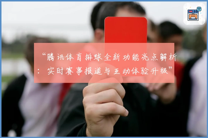 “腾讯体育排球全新功能亮点解析：实时赛事报道与互动体验升级”