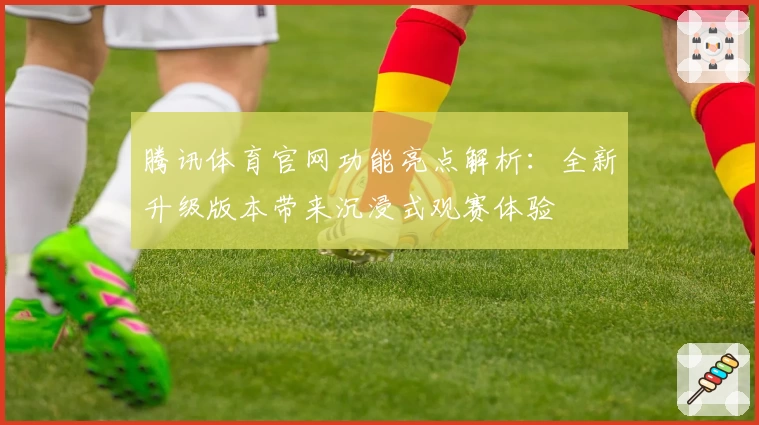 腾讯体育官网功能亮点解析：全新升级版本带来沉浸式观赛体验