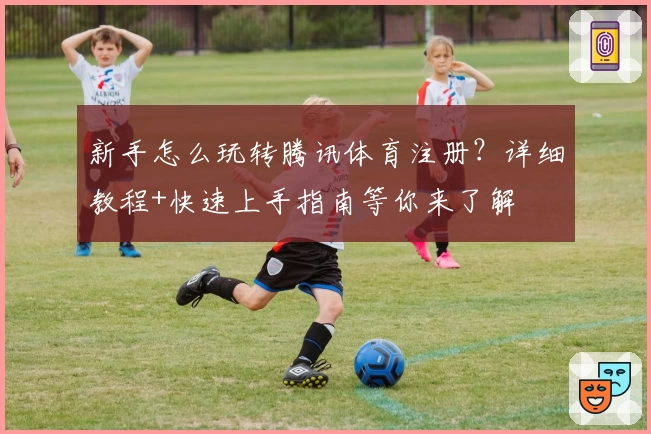 新手怎么玩转腾讯体育注册？详细教程+快速上手指南等你来了解