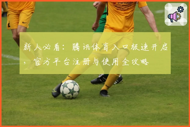 新人必看：腾讯体育入口极速开启，官方平台注册与使用全攻略