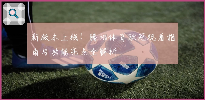 新版本上线！腾讯体育欧冠观看指南与功能亮点全解析