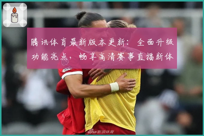 腾讯体育最新版本更新：全面升级功能亮点，畅享高清赛事直播新体验！