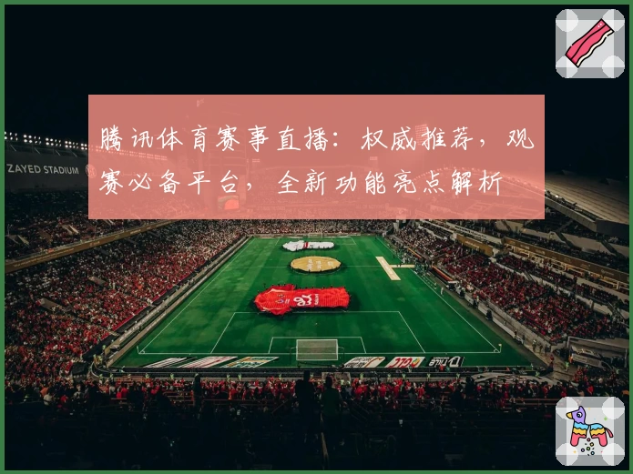 腾讯体育赛事直播：权威推荐，观赛必备平台，全新功能亮点解析