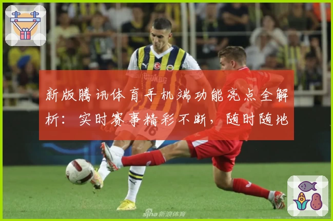 新版腾讯体育手机端功能亮点全解析：实时赛事精彩不断，随时随地畅享顶级体验